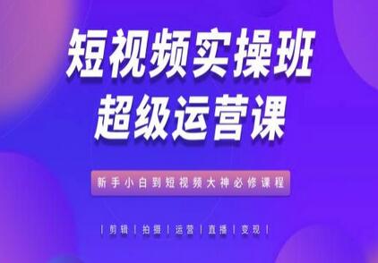 短视频实操班超级运营课，新手小白到短视频大神必修课程-七哥资源网 - 全网最全创业项目资源