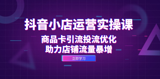 （12834期）抖音小店运营实操课：商品卡引流投流优化，助力店铺流量暴增-七哥资源网 - 全网最全创业项目资源