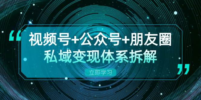 视频号+公众号+朋友圈私域变现体系拆解，全体平台流量枯竭下的应对策略-七哥资源网 - 全网最全创业项目资源