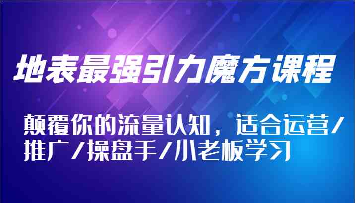 地表最强引力魔方课程，颠覆你的流量认知，适合运营/推广/操盘手/小老板学习-七哥资源网 - 全网最全创业项目资源