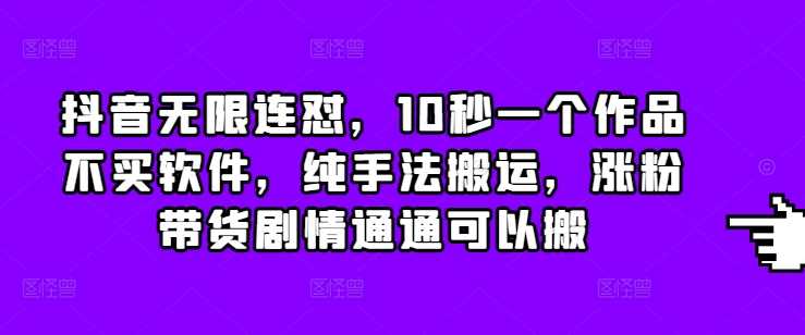 抖音无限连怼，10秒一个作品不买软件，纯手法搬运，涨粉带货剧情通通可以搬-七哥资源网 - 全网最全创业项目资源