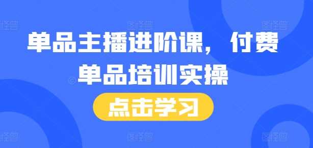 单品主播进阶课，付费单品培训实操，46节完整+话术本-七哥资源网 - 全网最全创业项目资源