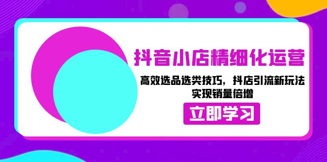 （13646期）抖音小店精细化运营：高效选品选类技巧，抖店引流新玩法，实现销量倍增-七哥资源网 - 全网最全创业项目资源