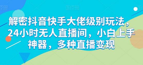 解密抖音快手大佬级别玩法，24小时无人直播间，小白上手神器，多种直播变现-七哥资源网 - 全网最全创业项目资源