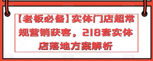 【老板必备】实体门店超常规营销获客，218套实体店落地方案解析-七哥资源网 - 全网最全创业项目资源