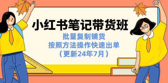 （11529期）小红书笔记-带货班：批量复制铺货，按照方法操作快速出单（更新24年7月）-七哥资源网 - 全网最全创业项目资源