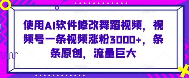 使用AI软件修改舞蹈视频，视频号一条视频涨粉3000+，条条原创，流量巨大-七哥资源网 - 全网最全创业项目资源