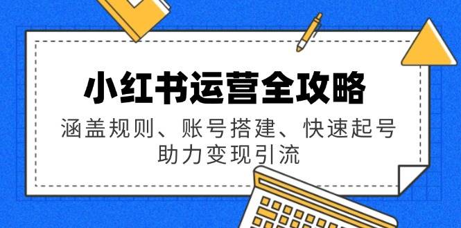 小红书运营全攻略：涵盖规则、账号搭建、快速起号，助力变现引流-七哥资源网 - 全网最全创业项目资源