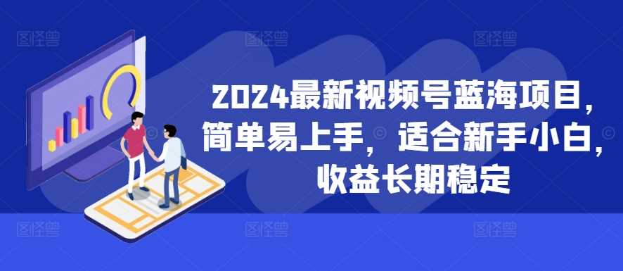 2024最新视频号蓝海项目，简单易上手，适合新手小白，收益长期稳定-七哥资源网 - 全网最全创业项目资源