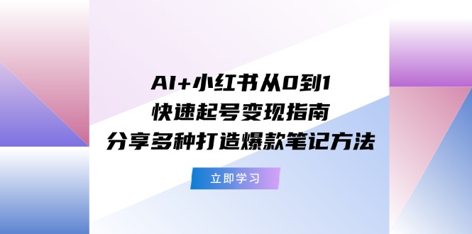 AI+小红书从0到1快速起号变现指南：分享多种打造爆款笔记方法-七哥资源网 - 全网最全创业项目资源