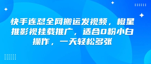 快手连怼全网搬运发视频，橙星推影视挂载推广，适合0粉小白操作，一天轻松多张-七哥资源网 - 全网最全创业项目资源