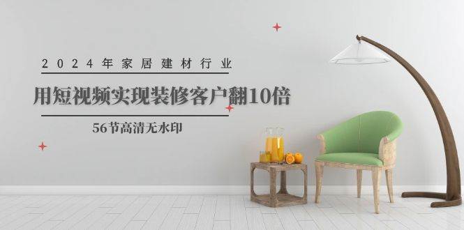2024年家居建材行业，用短视频实现装修客户翻10倍（56节高清无水印）-七哥资源网 - 全网最全创业项目资源