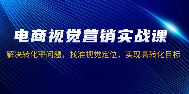 （13786期）电商视觉营销实战课，解决转化率问题，找准视觉定位，实现高转化目标-七哥资源网 - 全网最全创业项目资源