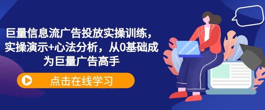 巨量信息流广告投放实操训练，实操演示+心法分析，从0基础成为巨量广告高手-七哥资源网 - 全网最全创业项目资源