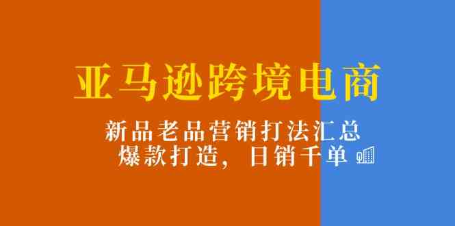 亚马逊跨境电商：新品老品营销打法汇总，爆款打造，日销千单-七哥资源网 - 全网最全创业项目资源