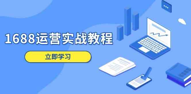 1688运营实战教程：店铺定位/商品管理/爆款打造/数字营销/客户服务等-七哥资源网 - 全网最全创业项目资源