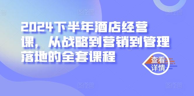 2024下半年酒店经营课，从战略到营销到管理落地的全套课程-七哥资源网 - 全网最全创业项目资源