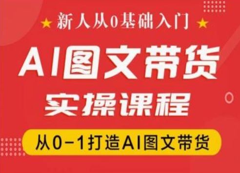 新人从0基础入门，抖音AI图文带货实操课程，从0-1打造AI图文带货-七哥资源网 - 全网最全创业项目资源