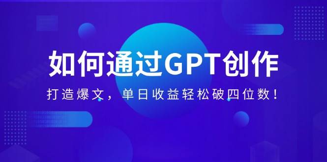 （14228期）如何通过GPT创作，打造爆文，单日收益轻松破四位数！-七哥资源网 - 全网最全创业项目资源