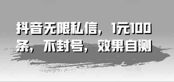 抖音无限私信，1元100条，不封号，效果自测-七哥资源网 - 全网最全创业项目资源