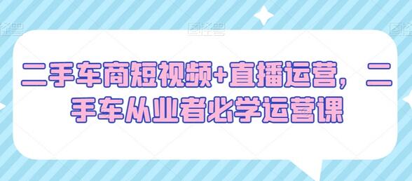 二手车商短视频+直播运营，二手车从业者必学运营课-七哥资源网 - 全网最全创业项目资源