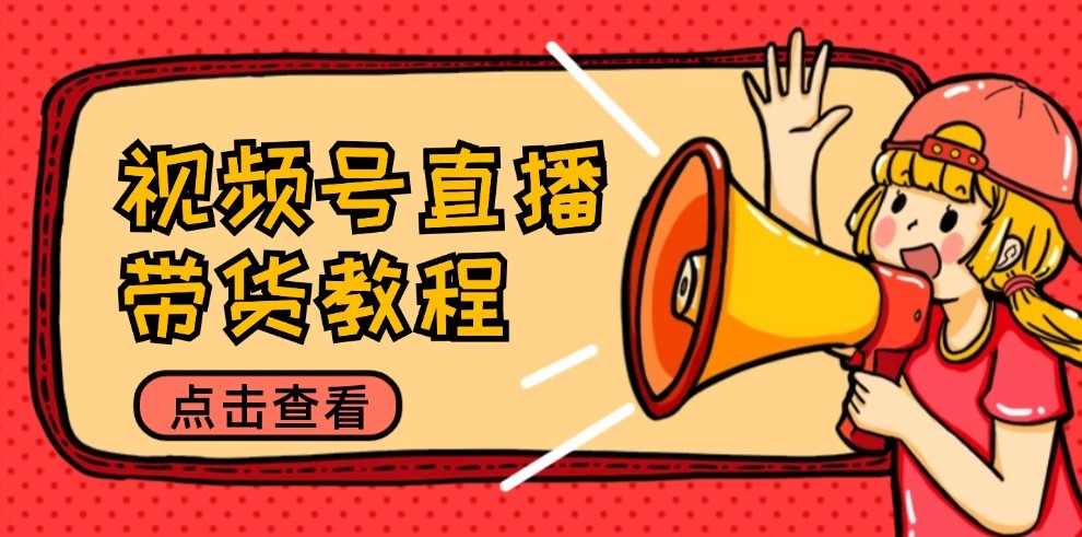 视频号直播带货教程：选品思路与话术拆解/掌握多种带货套路/提升直播效果-七哥资源网 - 全网最全创业项目资源