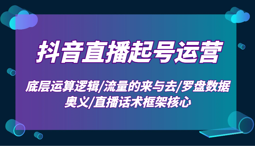 抖音直播起号运营：底层运算逻辑/流量的来与去/罗盘数据奥义/直播话术框架核心-七哥资源网 - 全网最全创业项目资源