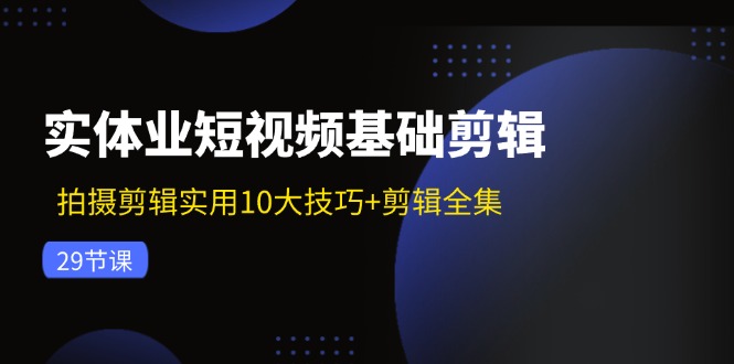 实体业短视频基础剪辑：拍摄剪辑实用10大技巧+剪辑全集（29节）-七哥资源网 - 全网最全创业项目资源