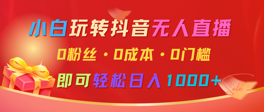 小白玩转抖音无人直播，0粉丝、0成本、0门槛，轻松日入1000+-七哥资源网 - 全网最全创业项目资源