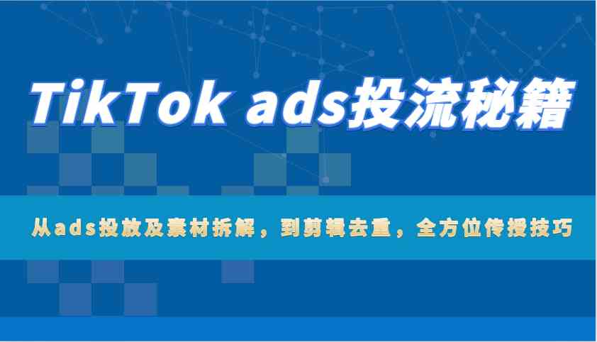 TikTok ads投流秘籍：从ads投放及素材拆解，到剪辑去重，全方位传授技巧-七哥资源网 - 全网最全创业项目资源