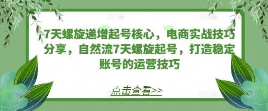 7天螺旋递增起号核心，电商实战技巧分享，自然流7天螺旋起号，打造稳定账号的运营技巧-七哥资源网 - 全网最全创业项目资源