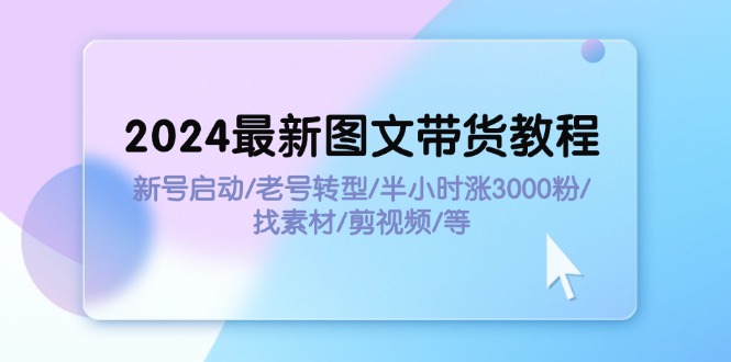 （11940期）2024最新图文带货教程：新号启动/老号转型/半小时涨3000粉/找素材/剪辑-七哥资源网 - 全网最全创业项目资源