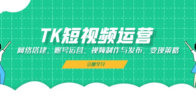 TK短视频运营：网络搭建、账号运营、视频制作与发布、变现策略-七哥资源网 - 全网最全创业项目资源