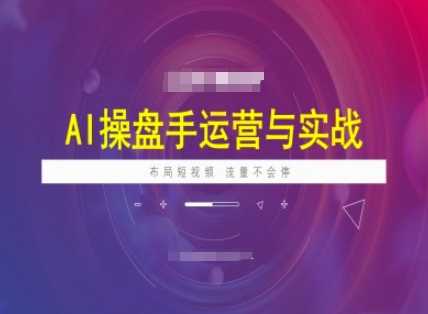 AI操盘手运营实战课程，布局短祝频，流量不会停-七哥资源网 - 全网最全创业项目资源