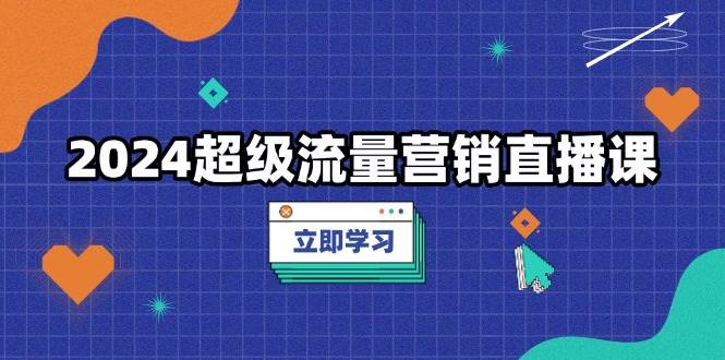 （13558期）2024超级流量营销直播课，低成本打法，提升流量转化率，案例拆解爆款-七哥资源网 - 全网最全创业项目资源