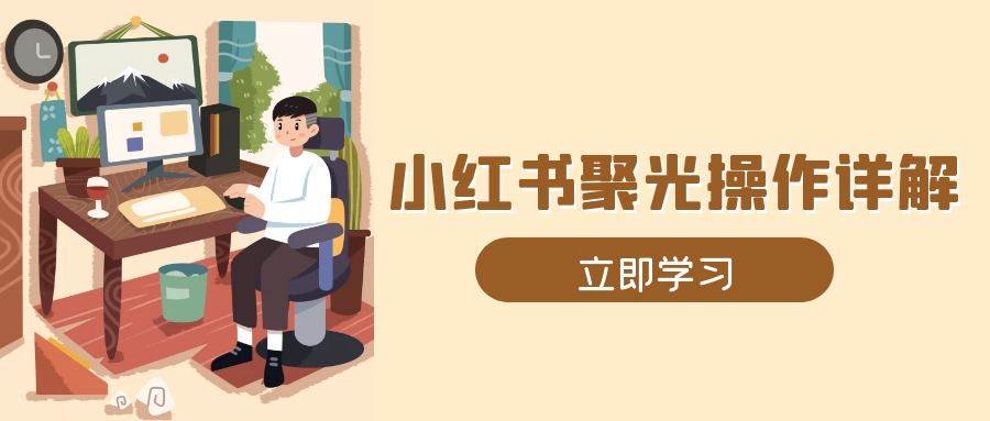 （13792期）小红书聚光操作详解，涵盖素材、开户、定位、计划搭建等全流程实操-七哥资源网 - 全网最全创业项目资源