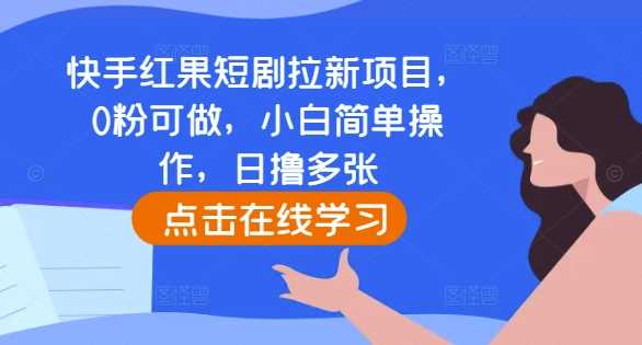 快手红果短剧拉新项目，0粉可做，小白简单操作，日撸多张-七哥资源网 - 全网最全创业项目资源