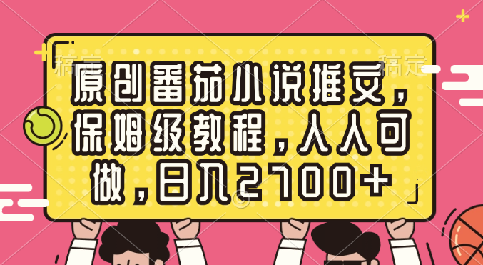 原创番茄小说推文，保姆级教程，人人可做，日入2700+-七哥资源网 - 全网最全创业项目资源