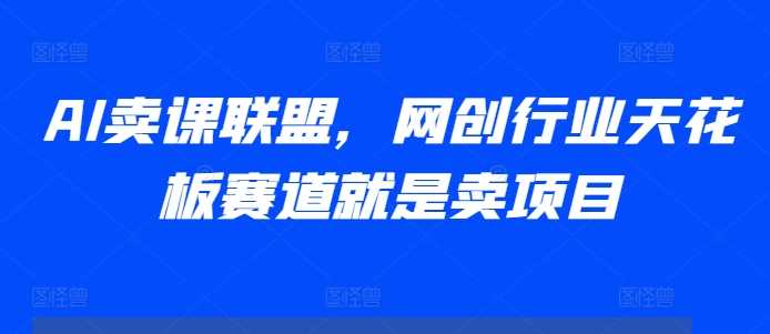 AI卖课联盟，网创行业天花板赛道就是卖项目-七哥资源网 - 全网最全创业项目资源