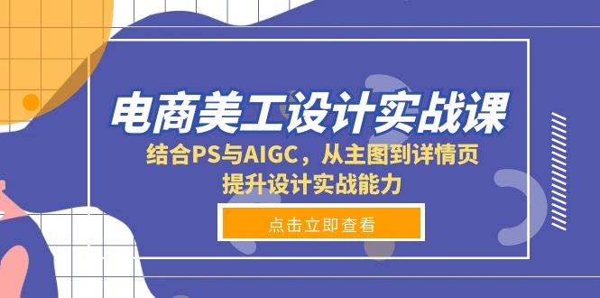 （13791期）电商美工设计实战课，结合PS与AIGC，从主图到详情页，提升设计实战能力-七哥资源网 - 全网最全创业项目资源