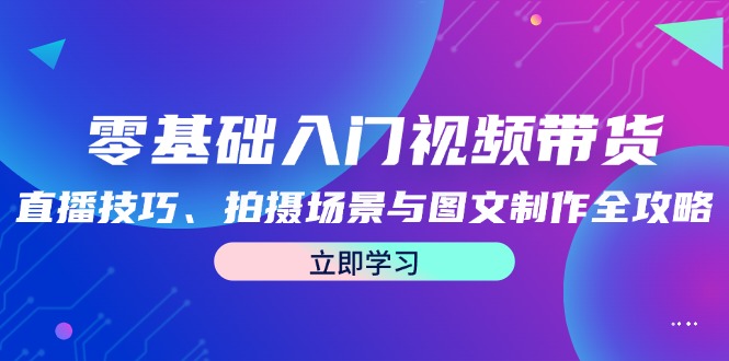 零基础入门视频带货：直播技巧、拍摄场景与图文制作全攻略-七哥资源网 - 全网最全创业项目资源