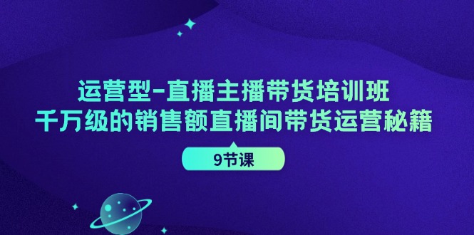 运营型直播主播带货培训班，千万级的销售额直播间带货运营秘籍（9节课）-七哥资源网 - 全网最全创业项目资源