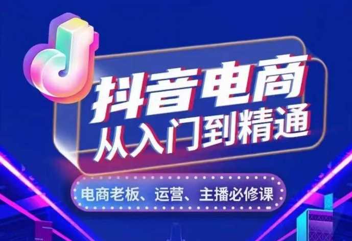 抖音电商从入门到精通，​从账号、流量、人货场、主播、店铺五个方面，全面解析抖音电商核心逻辑-七哥资源网 - 全网最全创业项目资源