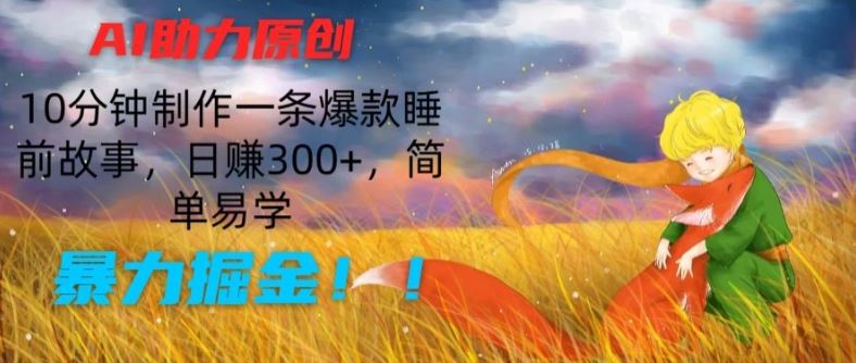 AI助力原创：10分钟制作一条爆款睡前故事，日赚300+，简单易学，暴力掘金【揭秘】-七哥资源网 - 全网最全创业项目资源