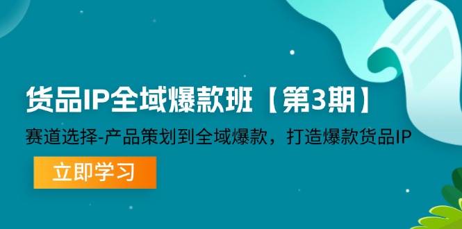 （12078期）货品-IP全域爆款班【第3期】赛道选择-产品策划到全域爆款，打造爆款货品IP-七哥资源网 - 全网最全创业项目资源