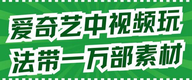 爱奇艺中视频玩法，不用担心版权问题（详情教程+一万部素材）-七哥资源网 - 全网最全创业项目资源