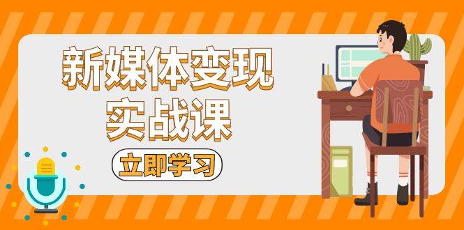 新媒体变现实战课：短视频+直播带货，拍摄、剪辑、引流、带货等-七哥资源网 - 全网最全创业项目资源