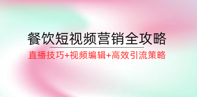 餐饮短视频营销全攻略：直播技巧+视频编辑+高效引流策略-七哥资源网 - 全网最全创业项目资源