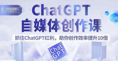 ChatGPT自媒体创作课，抓住ChatGPT红利，助你创作效率提升10倍-七哥资源网 - 全网最全创业项目资源