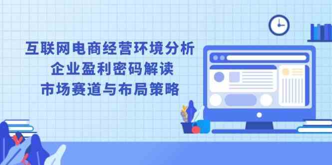 互联网电商经营环境分析, 企业盈利密码解读, 市场赛道与布局策略-七哥资源网 - 全网最全创业项目资源